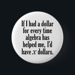 Funny Math/Algebra Quote - I'd have x dollars 6 Cm Round Badge<br><div class="desc">A humourous saying that any student would appreciate. 
If I had a dollar for every time algebra has helped me,  I’d have x dollars.</div>