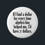 Funny Math/Algebra Quote - I'd have x dollars 6 Cm Round Badge<br><div class="desc">A humourous saying that any student would appreciate. 
If I had a dollar for every time algebra has helped me,  I’d have x dollars.</div>