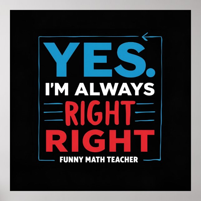 Funny Math Teacher Quote – “Yes. I'm Always Right  Poster (Front)