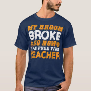Funny My Broom Broke So Now I'm A Teacher Hallowee T-Shirt