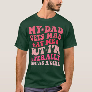 Funny My Dad Gets Mad at Me But Im Literally Him A T-Shirt