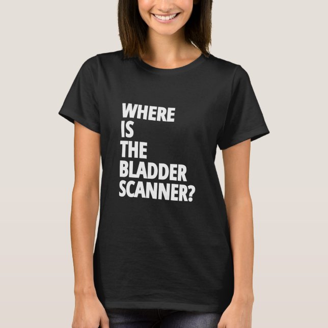 Funny nurse sayings "Where is the bladder scanner" T-Shirt (Front)