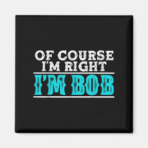 Funny Of Course Im Right Im Bob Humour Quote Magnet