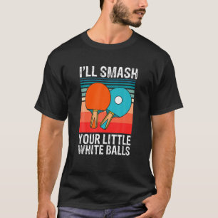 Funny Ping Pong I'll Smash Your Little White Balls T-Shirt