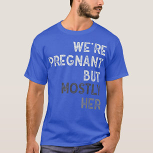 Funny Pregnancy We Are Pregnant But Mostly Her Dad T-Shirt