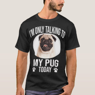 funny pug dog i m only talking to my pug today T-Shirt