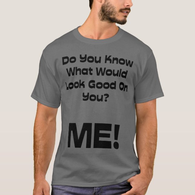 Funny Quote Do You Know What Would Look Good T-Shirt (Front)