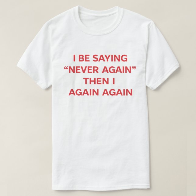 Funny Quote "I Be Saying Never Again Then Again" T-Shirt (Design Front)