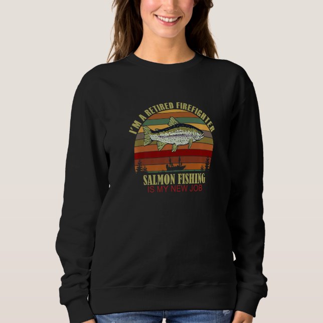 Funny  Retired FIREFIGHTER New Job Salmon Fishing  Sweatshirt (Front)