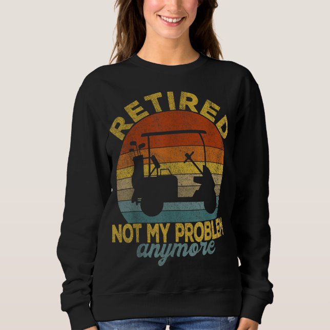 Funny Retired Not My Problem Anymore Golf Retired  Sweatshirt (Front)