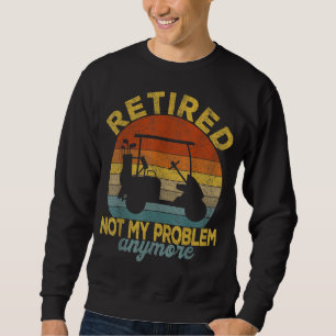 Funny Retired Not My Problem Anymore Golf Retired Sweatshirt
