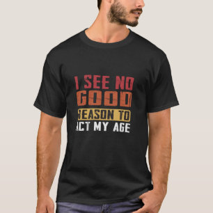 Funny Sarcasm Saying I See No Good Reason To Act M T-Shirt
