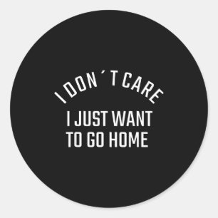 Funny Sarcastic I Don`t Care I Just Want To Go Hom Classic Round Sticker