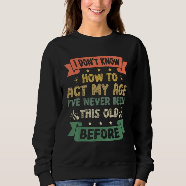 Funny Sarcastic Old Saying I Dont Know How To Act  Sweatshirt (Front)