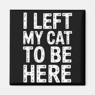 Funny Sarcastic Saying I Left My Cat to Be Here Magnet