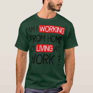 FUNNY SAYING AM I WORKING FROM HOME OR LIVING IN W T-Shirt