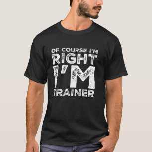 Funny Saying Of Course I m Right Trainer Birthday T-Shirt