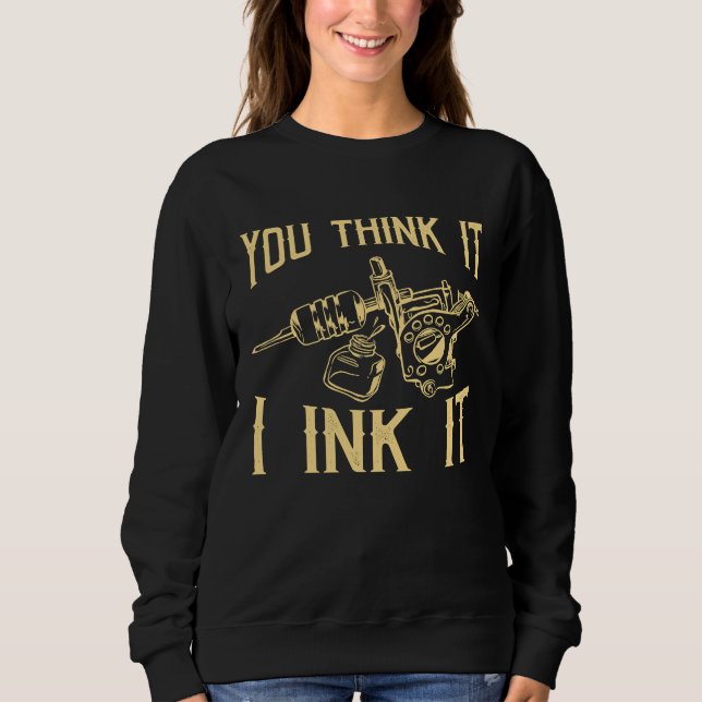 Funny Saying Tattoo Artist Yout Think It I Ink It  Sweatshirt (Front)