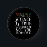 Funny Science Is True Geek and Nerd Scientist 6 Cm Round Badge<br><div class="desc">Science Is True Whether Or Not You Believe In It. Inspirational science design for those who believe in scientific proof, lab experiment and research. Cool motivational merchandise for science teacher, scientist and students. Perfect for science geek, nerd, high school teacher and student who love biology, physics and chemistry. Great Christmas...</div>