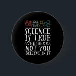 Funny Science Is True Geek and Nerd Scientist 6 Cm Round Badge<br><div class="desc">Science Is True Whether Or Not You Believe In It. Inspirational science design for those who believe in scientific proof, lab experiment and research. Cool motivational merchandise for science teacher, scientist and students. Perfect for science geek, nerd, high school teacher and student who love biology, physics and chemistry. Great Christmas...</div>