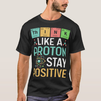 Funny Science Think Like A Proton Stay Positive T-Shirt