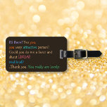 Funny Shout My Name Humour Custom Travel Luggage Luggage Tag<br><div class="desc">"Hi there! Yes you, you very attractive person! Could you do me a favour and shout NAME!! real loud? ..Thank you. You really are lovely." Funny, hilarious, humourous, custom, personalised, durable acrylic luggage bag tag with leather strap. Customise the tag, make it your own, by entering your name. Great, fun,...</div>