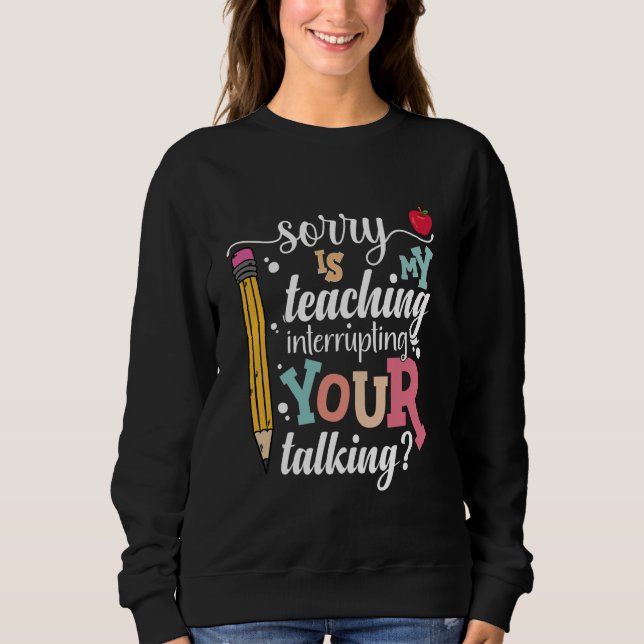 Funny Teacher Sorry Is My Teaching Interrupting Yo Sweatshirt (Front)