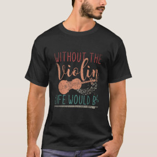 Funny Violinist Without The Violin Life Would B b T-Shirt