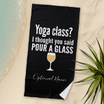 Funny Wine Quote - Yoga Class? Pour a Glass Beach Towel<br><div class="desc">Yoga Class - I thought you said pour a glass -- A little drinking humour that you can pass on to your wine loving girlfriends. Make them laugh with this humourous gag gift or white elephant. I tried running,  but I kept spilling my wine.</div>