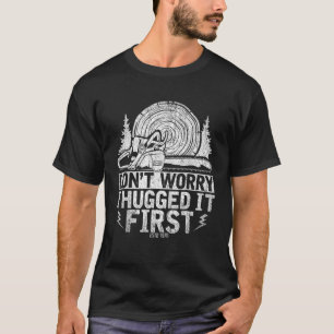 Funny Wood Chop Gift Dont Worry I Hugged It First T-Shirt