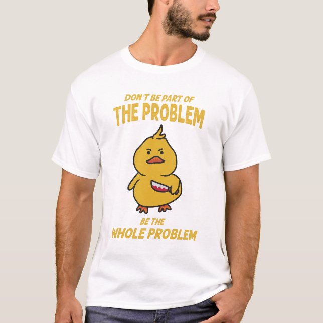 Funny Yellow Duck Be The Whole Problem T-Shirt (Front)