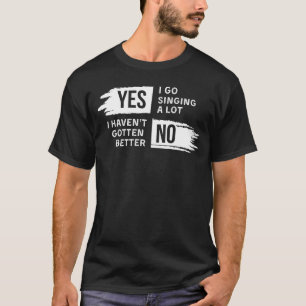 Funny Yes I Go Singing A Lot No I Havent Gotten Be T-Shirt