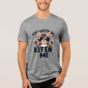 Funny You Gotta Be Kitten Me Tri-Blend Shirt