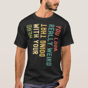 Funny You Look Really Weird Doing That With Your H T-Shirt
