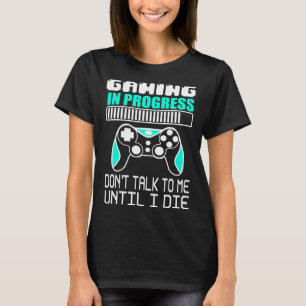 Gaming in progress Don t Talk to Me Until I Die ga T-Shirt