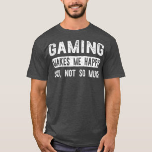 Gaming Makes Me Happy You Not So Much Funny T-Shirt