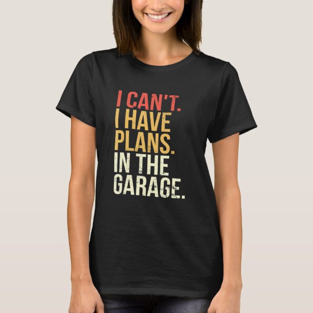 Garage I Cant I Have Plans In The Garage Car T-Shirt (Front)