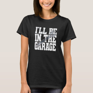 Garage I'll Be In The Garage Fun Man Cave Car Moto T-Shirt