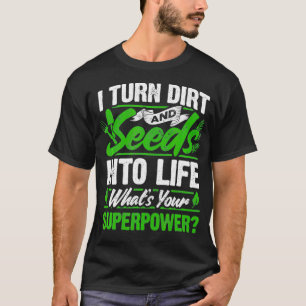 Garden I Turn Dirt And Seeds Into Life Whats Your T-Shirt