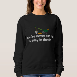 Garden Never Too Old To Play In The Dirt Gardening Sweatshirt