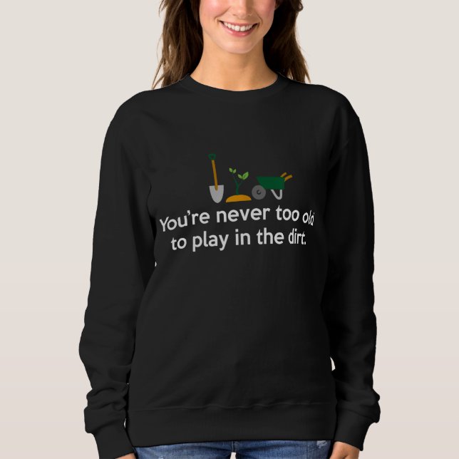 Garden Never Too Old To Play In The Dirt Gardening Sweatshirt (Front)