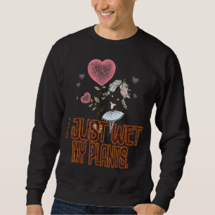 Gardener I Just Wet My Plants Sarcastic Sweatshirt