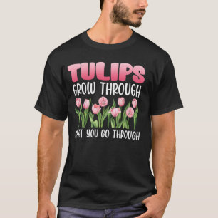 Gardener TULIPS GROW THROUGH WHAT YOU GO THROUGH T T-Shirt