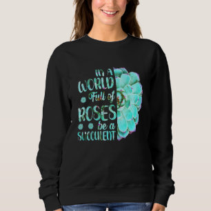 Gardening In A World Full Of Roses Be A Succulent  Sweatshirt