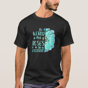 Gardening In A World Full Of Roses Be A Succulent  T-Shirt