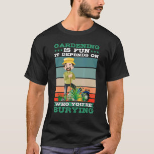 Gardening Is Fun It Depends On Who You're Burying T-Shirt