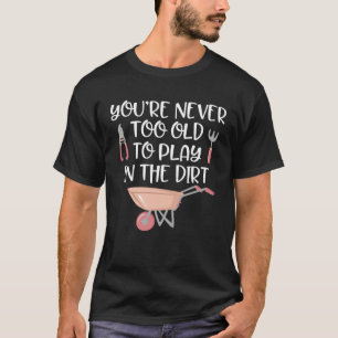 Gardening   Never Too Old to Play In Dirt Garden T-Shirt