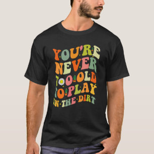 Gardening You re Never Too Old to Play in the Dirt T-Shirt