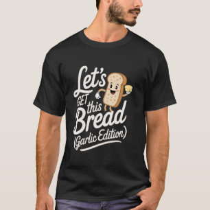 Garlic Bread Letu2019s Get This Bread (Garlic Edit T-Shirt
