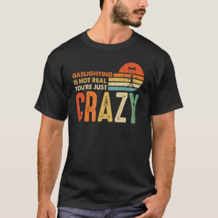 Gaslighting Is Not Real You're Just Crazy  Saying  T-Shirt